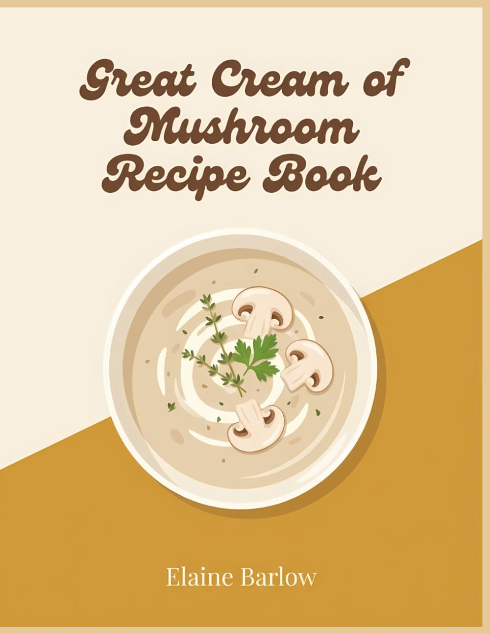 Great Cream of Mushroom Recipe Book: A Cream of Mushroom Cookbook with 291 Simple Dishes