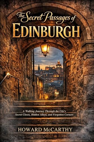THE SECRET PASSAGES OF EDINBURGH: A Walking Journey Through the City’s Secret Closes, Hidden Alleys, and Forgotten Corners