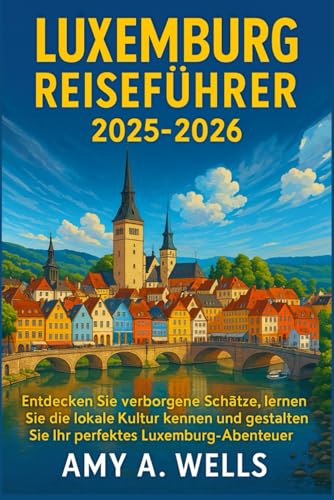 LUXEMBURG REISEFÜHRER 2025-2026: Entdecken Sie verborgene Schätze, lernen Sie die lokale Kultur kennen und gestalten Sie Ihr perfektes Luxemburg-Abenteuer