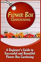 Flower Box Gardening: A Beginner's Guide To Successful And Beautiful Flower Box 1522807543 Book Cover