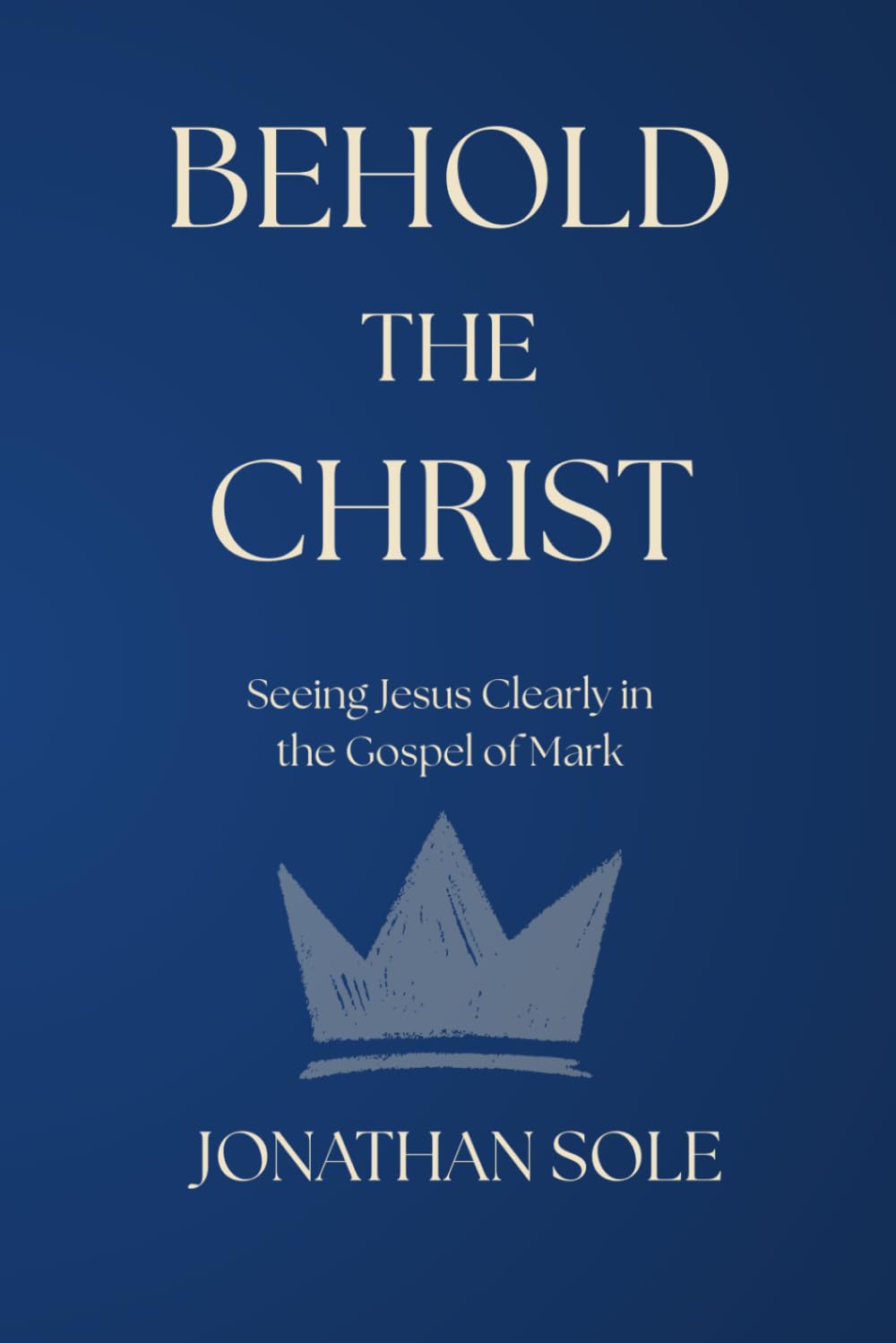 Behold The Christ: Seeing Jesus Clearly in the Gospel of Mark