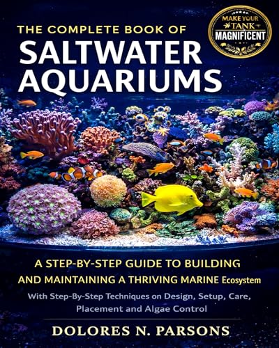 The Complete Book of Saltwater Aquariums: A Step-by-Step Guide to Building and Maintaining a Thriving Marine Ecosystem, With Step-By-Step Techniques on ... Setup, Care, Placement and Algae Control