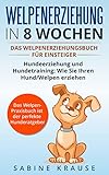  Welpenerziehung in 8 Wochen: Das Welpenerziehungsbuch für Einsteiger Hundeerziehung und Hundetraining, wie Sie Ihren Hund/Welpen erziehen. Das Welpen-Praxisbuch ist der perfekte Hunderatgeber