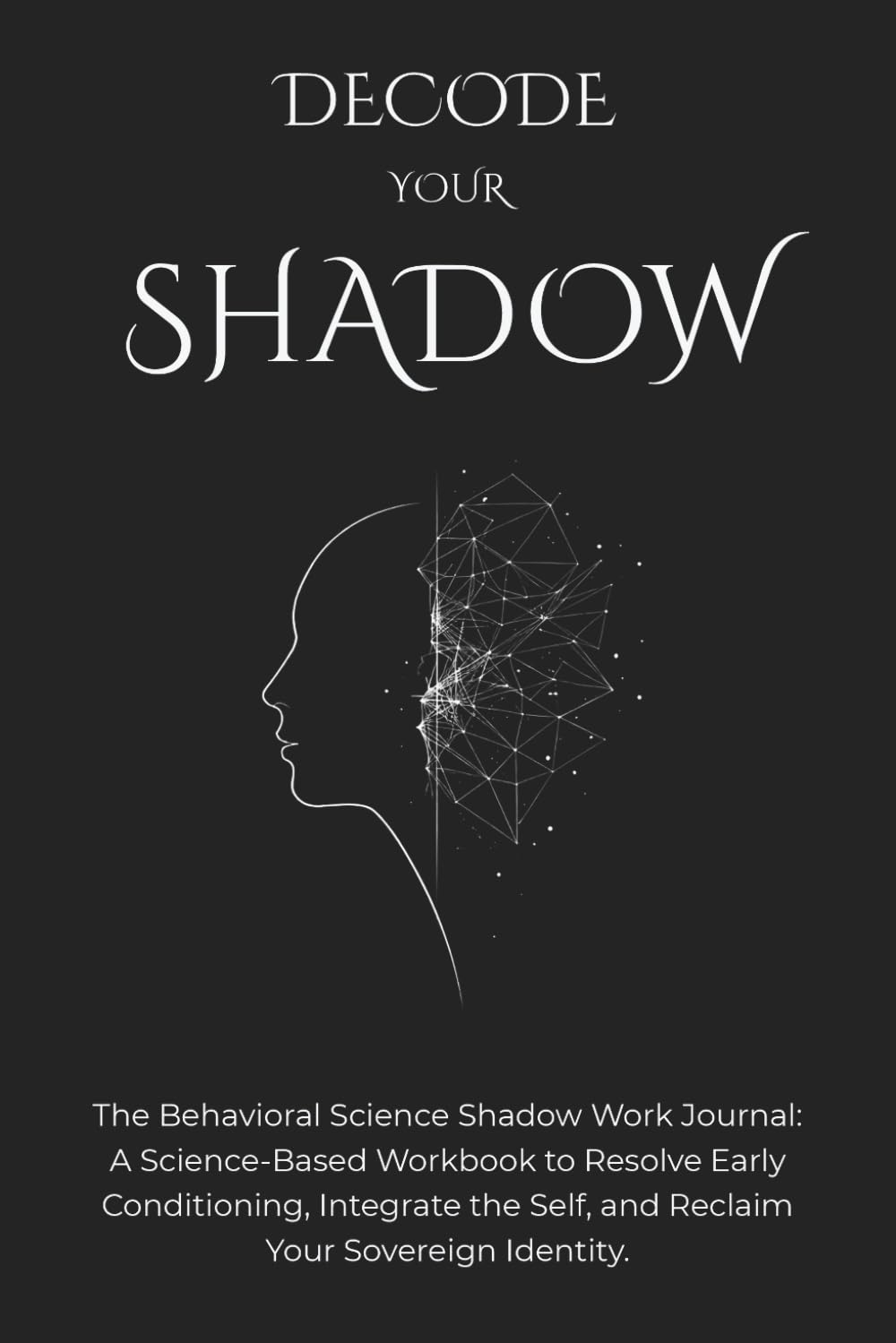 Decode Your Shadow: The Behavioral Science Shadow Work Journal; A Science-Based Workbook To Resolve Early Conditioning, Integrate The Self, And Reclaim Your Sovereign Identity.