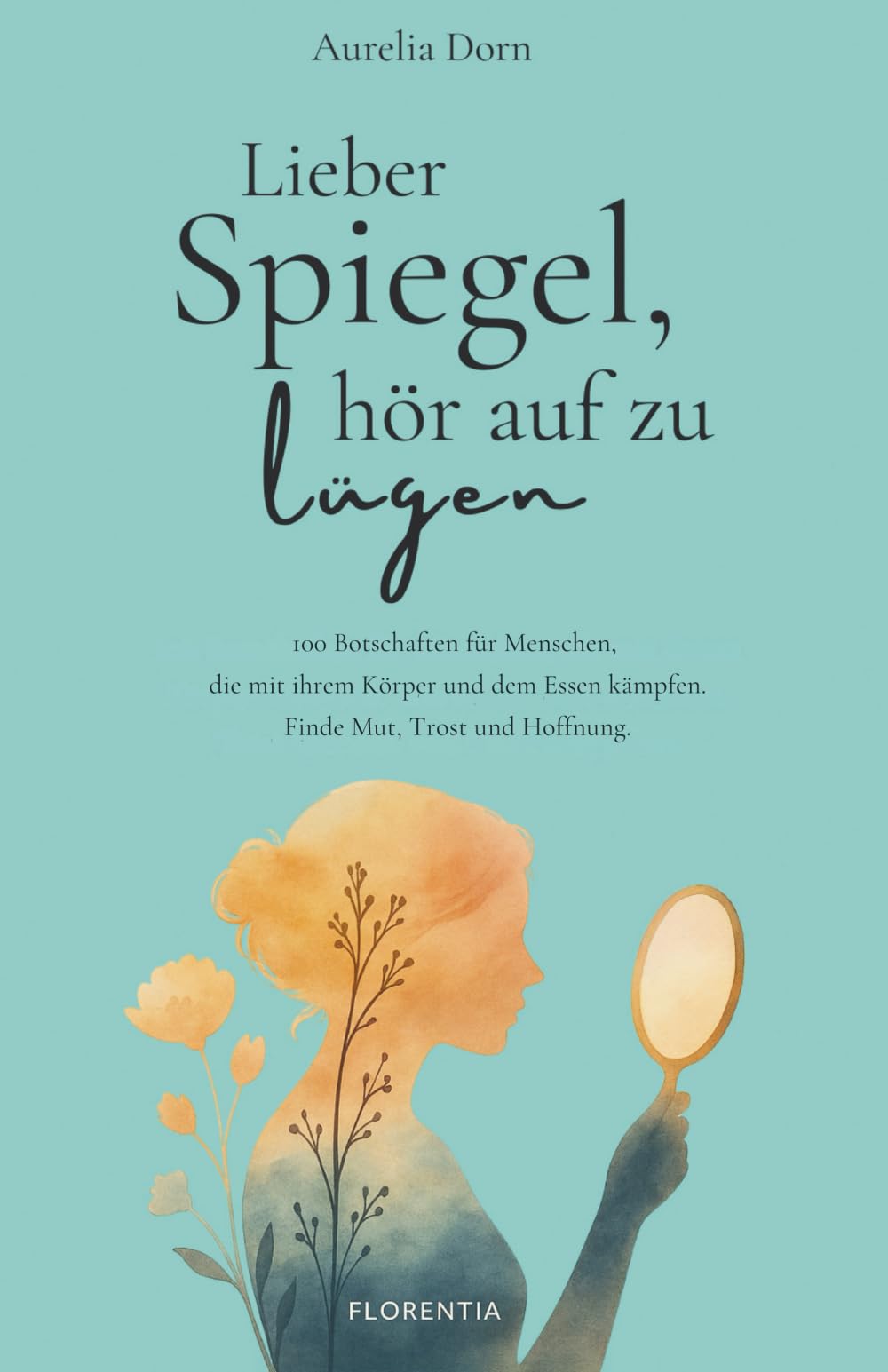 Lieber Spiegel, hör auf zu lügen: 100 Botschaften für Menschen, die mit ihrem Körper und dem Essen kämpfen. Finde Mut, Trost und Hoffnung.