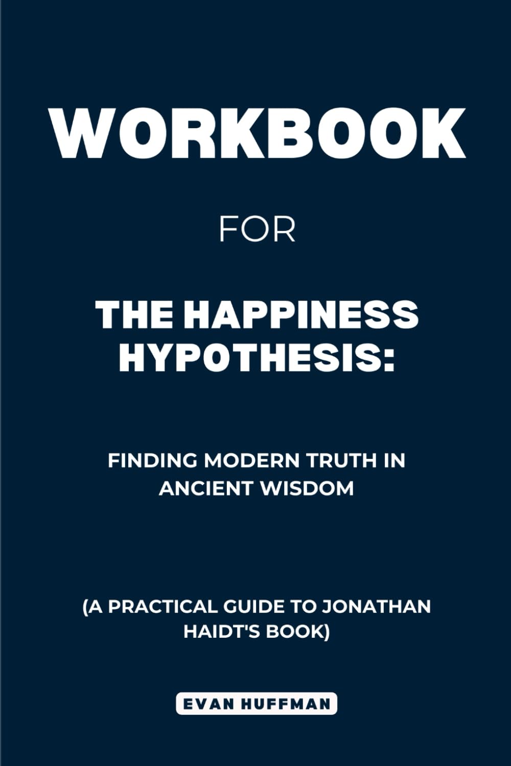 Workbook for The Happiness Hypothesis: Finding Modern Truth in Ancient Wisdom: A Practical Guide to Jonathan Haidt's Book