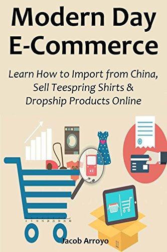 Modern Day E-Commerce: Learn How to Import from China, Sell Teespring Shirts & Dropship Products...