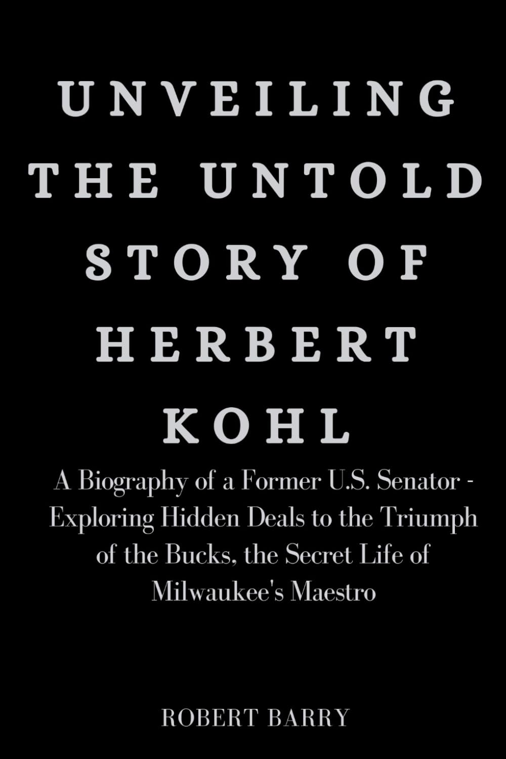 Unveiling the Untold Story of Herbert Kohl: A Biography of a Former U.S. Senator – Exploring Hidden Deals to the Triumph of the Bucks, the Secret Life of Milwaukee’s Maestro