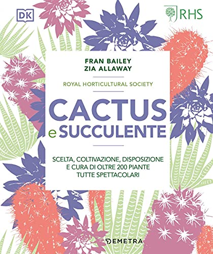 Cactus e succulente. Scelta, coltivazione, disposizione e cura di oltre 200 piante tutte spettacolar