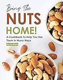 Bring the Nuts Home!: A Cookbook to Help You Use Them in Many Ways
