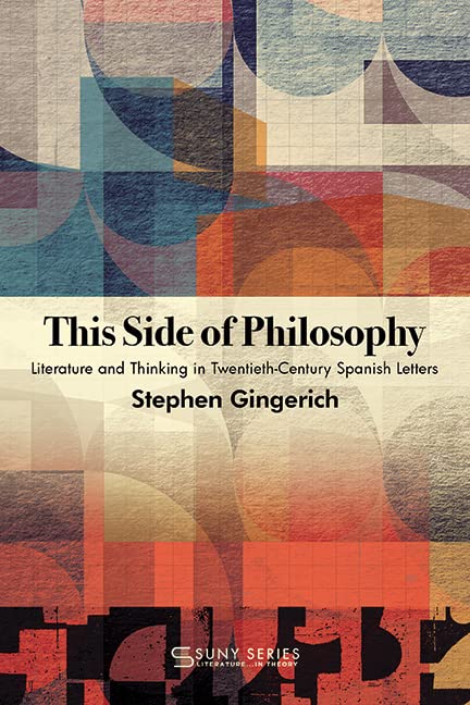 This Side of Philosophy: Literature and Thinking in Twentieth-Century Spanish Letters (SUNY series, Literature...in Theory)
