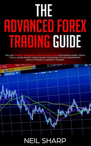 The Advanced Forex Trading Guide: Follow The Best Beginners Forex Trading Guide For Making Money Today! You’Ll Learn Secret Forex Market Strategies To