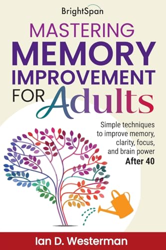 Mastering Memory Improvement For Adults: Simple Techniques To Improve Memory, Clarity, Focus And Brain Power After 40: 1 (Life Begins At 40)