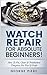 Watch Repair For Absolute Beginners!: How To Fix, Clean & Troubleshoot Timepieces For Fun & Profit