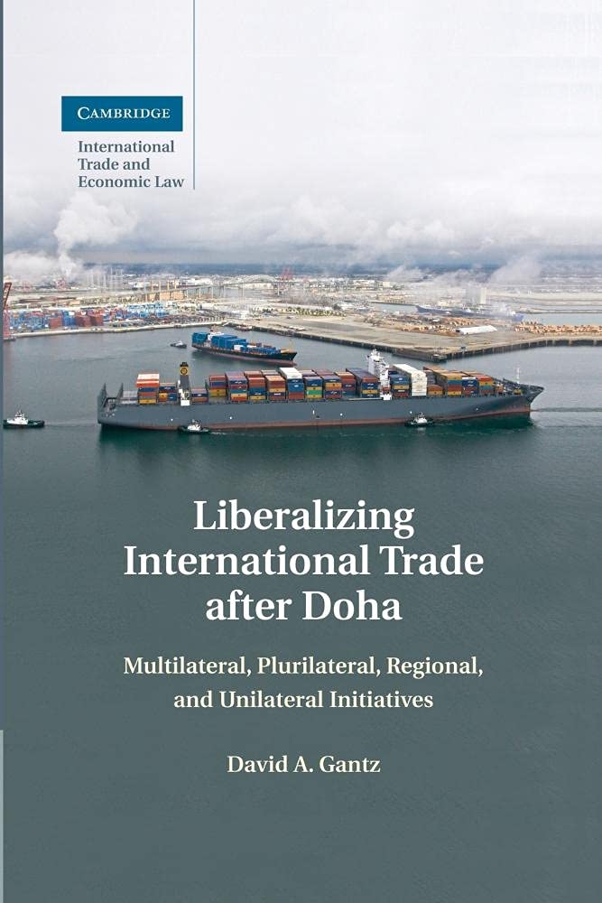 Liberalizing International Trade after Doha: Multilateral, Plurilateral, Regional, and Unilateral Initiatives: 15 (Cambridge International Trade and Economic Law, Series Number 15)