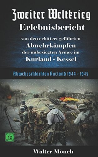 Zweiter Weltkrieg Erlebnisbericht von den erbittert geführten Abwehrkämpfen der unbesiegten Armee im Kurland-Kessel: Abwehrschlachten Kurland 1944 - 1945