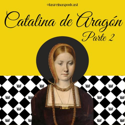 Las Reinas Podcast Episodio 87 Catalina de Arag&oacute;n Parte 2