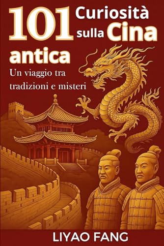 101 Curiosità sulla Cina Antica – Un viaggio tra tradizioni e misteri: Leggende, Aneddoti, Storia dell’antica Cina in un viaggio affascinante nella civiltà orientale