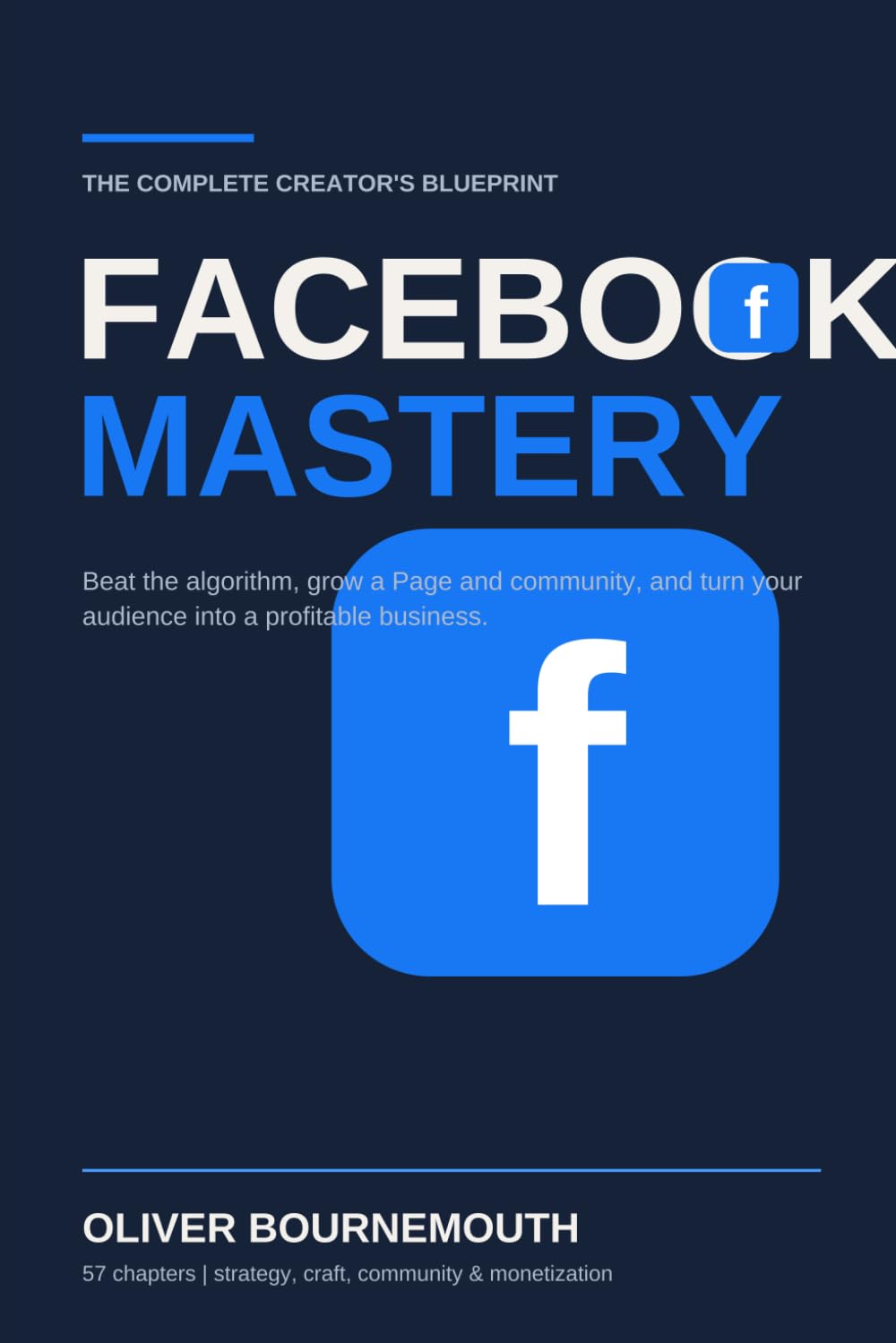 THE COMPLETE CREATOR'S BLUEPRINT FACEBOOK MASTERY: The Complete Creator's Blueprint for Beating the Algorithm, Growing a Page and Community, and Turning Your Audience Into a Profitable Business