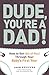 Dude, You're a Dad!: How to Get (All of You) Through Your Baby's First Year