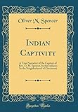  Indian Captivity: A True Narrative of the Capture of Rev. O. M. Spencer, by the Indians; In the Neighborhood of Cincinnati (Classic Reprint)