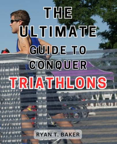 The Ultimate Guide to Conquer Triathlons: Master the Art of Conquering Triathlons: Optimize Performa