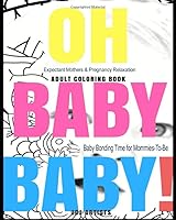 OH BABY BABY! Adult Coloring Book - Expectant Mothers & Pregnancy Relaxation: Baby Bonding Time for Mommies-To-Be 1520851006 Book Cover