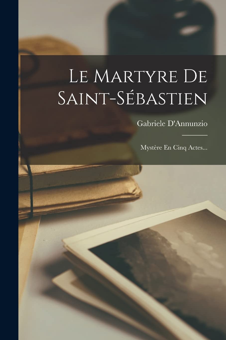 Le Martyre De Saint-sébastien: Mystère En Cinq Actes...