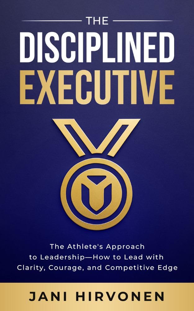 The Disciplined Executive: The Athlete’s Approach to Leadership — How to Lead with Clarity, Courage, and Competitive Edge