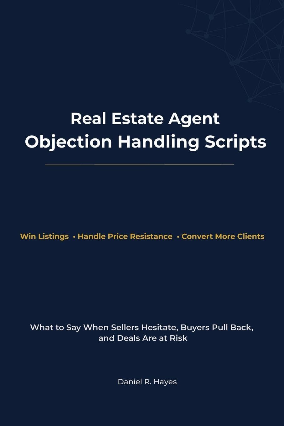 Real Estate Agent Objection Handling Scripts: What to Say When Sellers Hesitate, Buyers Pull Back, and Deals Are at Risk (Real Estate Agent Client Communication Series)