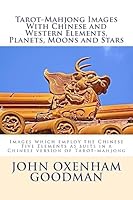 Tarot-Mahjong Images with Chinese and Western Elements, Planets, Moons and Stars: Images Which Employ the Chinese Five Elements as Suits in a Chinese Version of Tarot-Mahjong 1508778736 Book Cover
