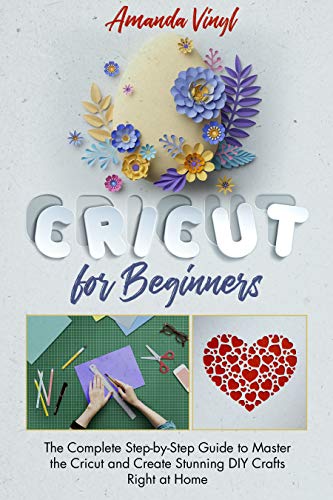 Cricut for Beginners: The Complete Step-by-Step Guide to Master the Cricut and Create Stunning DIY Crafts Right at Home