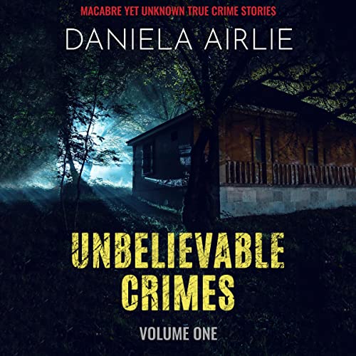 Unbelievable Crimes Volume One Macabre Yet Unknown True Unbelievable Crimes Volume One Macabre Yet Unknown True