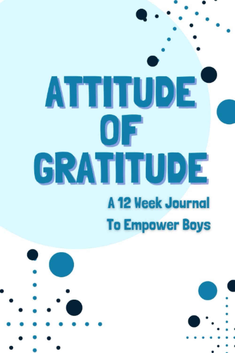 Attitude Of Gratitude:: A 12 Week Journal To Empower Boys (Attitude Of Gratitude For Kids: Workbooks To Help Nurture Gratitude In Kids)