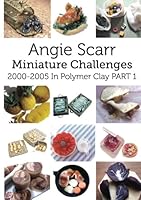 Angie's Miniature Challenges: 2000-2005 In Polymer Clay Part 1 1542780586 Book Cover