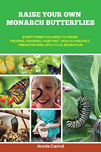 Raise Your Own Monarch Butterflies: Everything You Need to Know: Feeding, Housing, Habitant, Health and Diet, Predator and Life Cycle, Migration