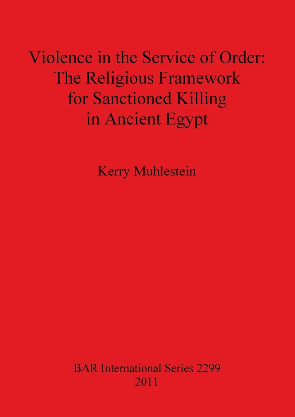 Violence in the Service of Order: The Religious Framework for Sanctioned Killing in Ancient Egypt: 2299 (British Archaeological Reports International Series)