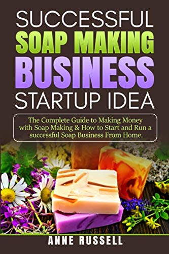 Successful Soap Making Business Startup Idea.: The Complete Guide to Making Money with Soap Making & How to Start and Run a Successful Soap Business From Home. -  Independently published