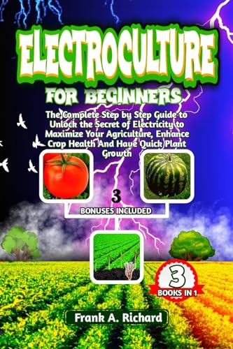 ELECTROCULTURE FOR BEGINNERS : The Complete Step by Step Guide to Unlock the Secret of Electricity to Maximize Your Agriculture, Enhance Crop Health And Have Quick Plant Growth. BONUSES INCLUDED