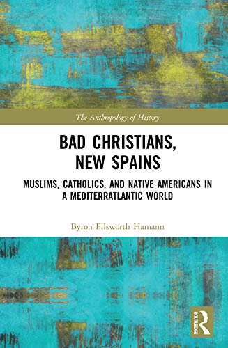 Bad Christians, New Spains: Muslims, Catholics, and Native Americans in a Mediterratlantic World (The Anthropology of History)