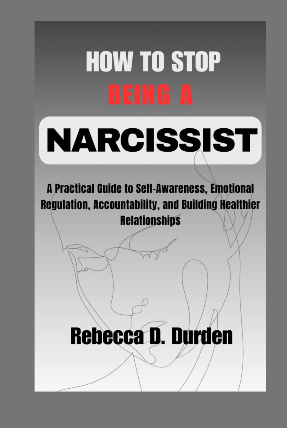 How to Stop Being a Narcissist: A Practical Guide to Self-Awareness, Emotional Regulation, Accountability, and Building Healthier Relationships