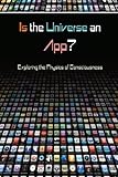 Is the Universe an App?: Exploring the Physics of Consciousness