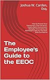 The Employee's Guide to the EEOC: How To Present Your Harassment, Discrimination, Hostile Work Environment, Wrongful Termination, Or Retaliation Claim To The EEOC With Confidence