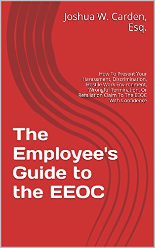 The Employee's Guide to the EEOC: How To Present Your Harassment, Discrimination, Hostile Work Environment, Wrongful Termination, Or Retaliation Claim To The EEOC With Confidence