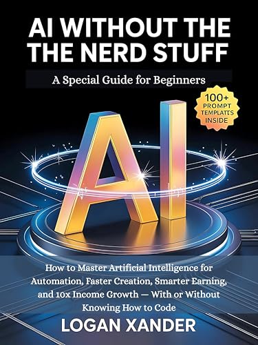 AI Without The Nerd Stuff: How to Master Artificial Intelligence for Automation, Faster Creation, Smarter Earning, and 10x Income Growth — With or Without Knowing How to Code (English Edition)