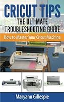 Cricut Tips the Ultimate Troubleshooting Guide: How to Master Your Cricut Machine 1496188276 Book Cover