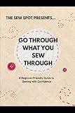 Go Through What You Sew Through: A Beginner Friendly Guide To Sewing with Confidence .