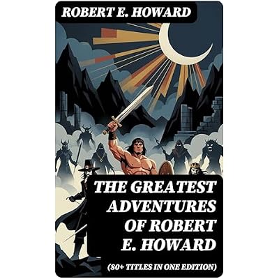The Greatest Adventures of Robert E. Howard (80+ Titles in One Edition)
