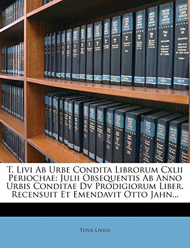 T. Livi Ab Urbe Condita Librorum Cxlii Periochae: Julii Obsequentis Ab Anno Urbis Conditae Dv Prodigiorum Liber. Recensuit Et Emendavit Otto Jahn