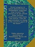 Recent progress in school administration in Philadelphia; important steps toward 'The placing of all the schools under definite professional ... as the executive agent of the board' ..